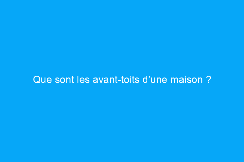 Que sont les avant-toits d’une maison ?