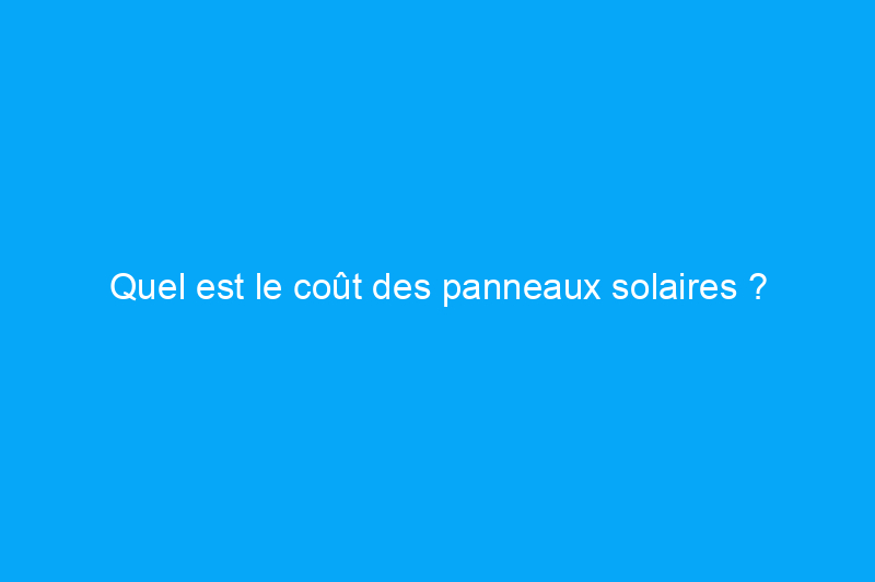 Quel est le coût des panneaux solaires ?