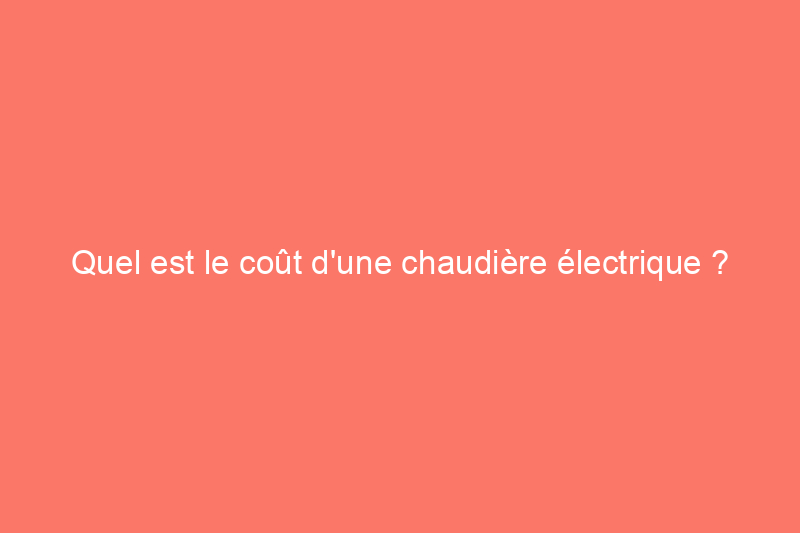 Quel est le coût d’une chaudière électrique ?