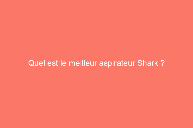 Quel est le meilleur aspirateur Shark ?