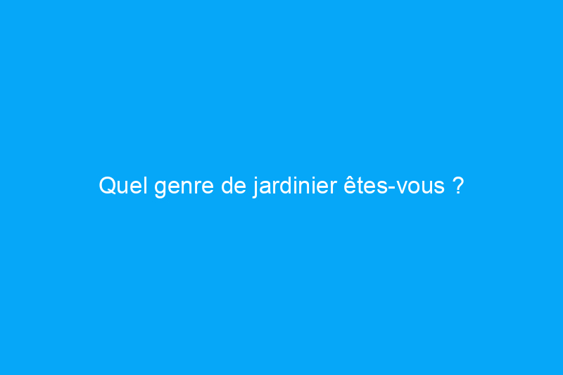 Quel genre de jardinier êtes-vous ?