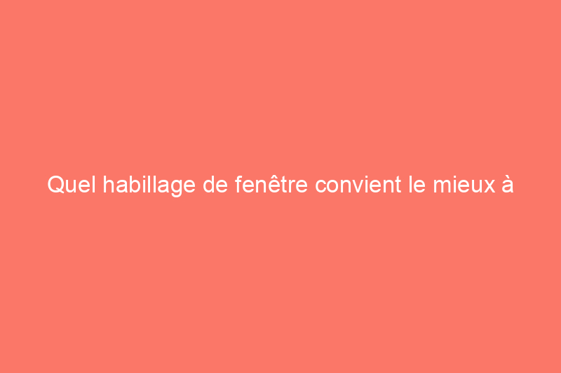 Quel habillage de fenêtre convient le mieux à votre maison ? Stores ou rideaux