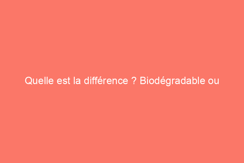 Quelle est la différence ? Biodégradable ou compostable