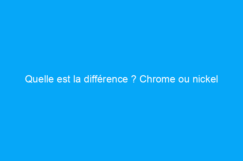 Quelle est la différence ? Chrome ou nickel brossé