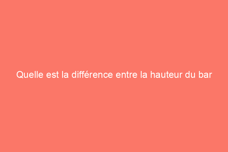 Quelle est la différence entre la hauteur du bar et la hauteur du comptoir ?