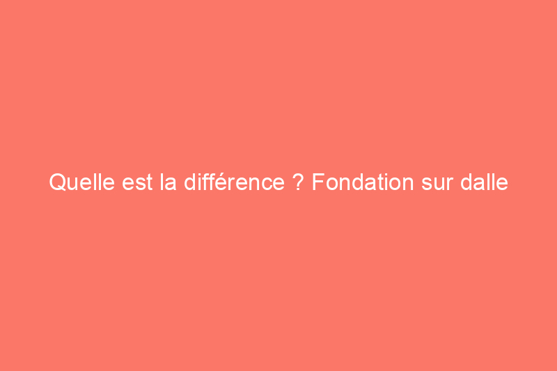 Quelle est la différence ? Fondation sur dalle ou vide sanitaire