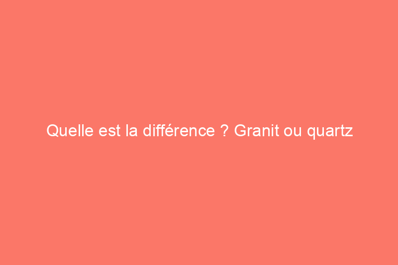 Quelle est la différence ? Granit ou quartz