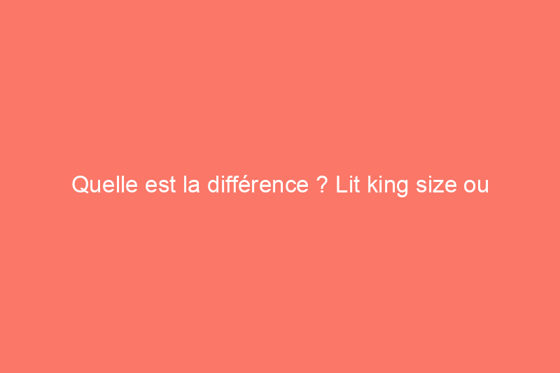 Quelle est la différence ? Lit king size ou queen size