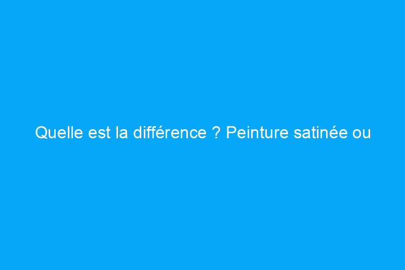 Quelle est la différence ? Peinture satinée ou semi-brillante