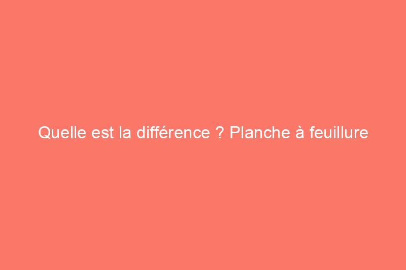 Quelle est la différence ? Planche à feuillure ou rainure et languette