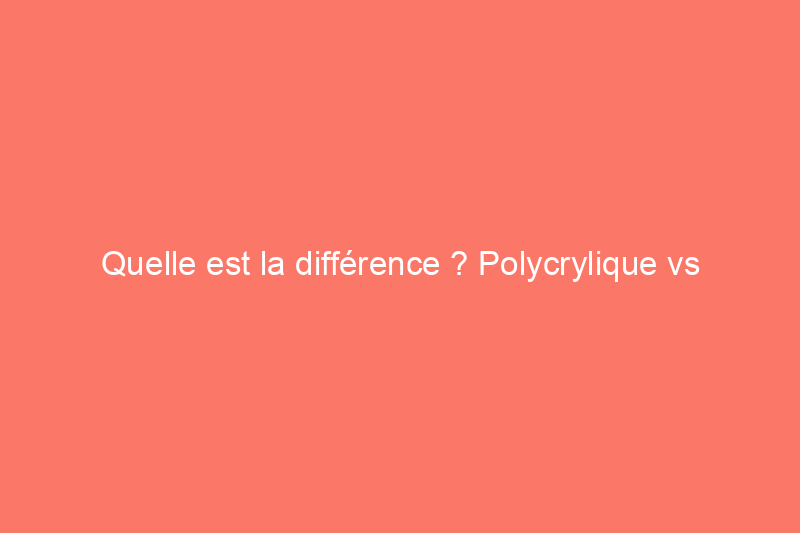 Quelle est la différence ? Polycrylique vs polyuréthane