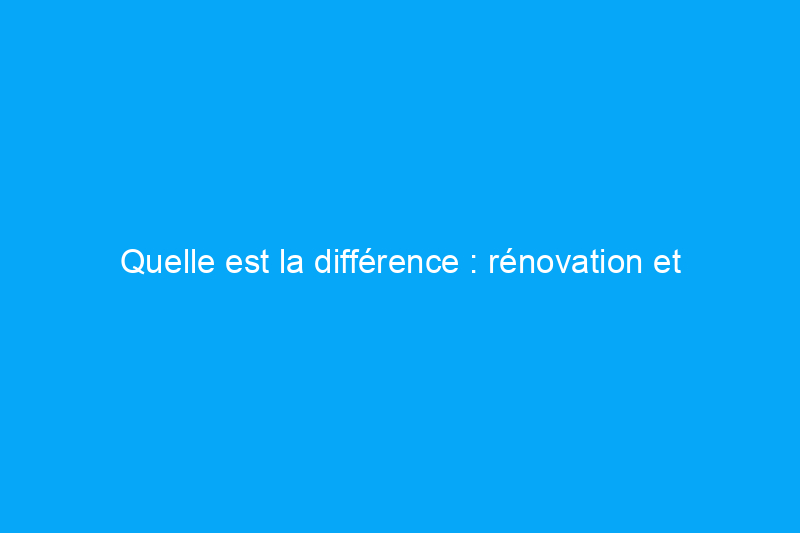 Quelle est la différence : rénovation et remodelage ?