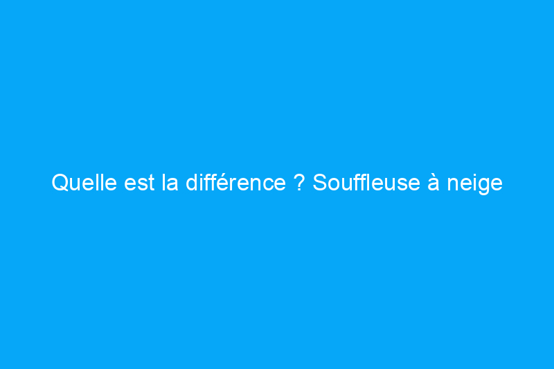 Quelle est la différence ? Souffleuse à neige et chasse-neige