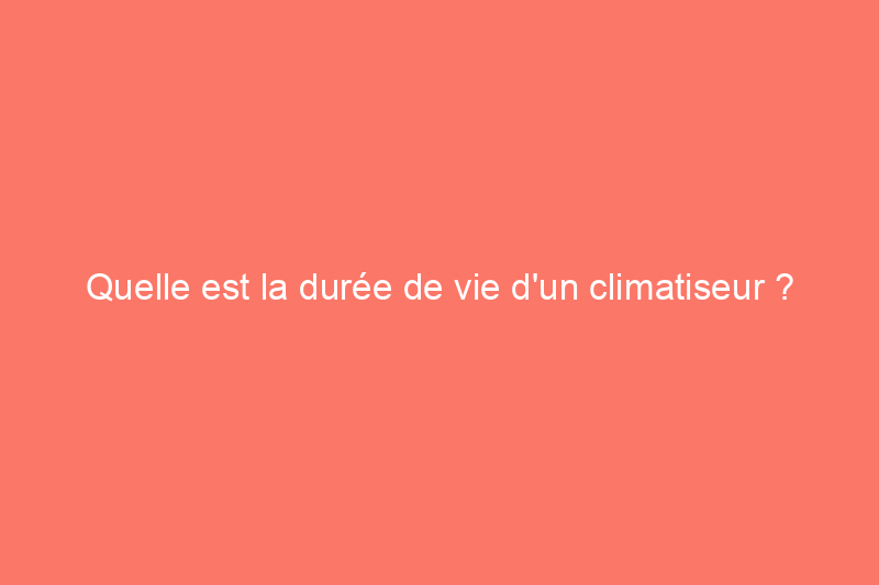 Quelle est la durée de vie d’un climatiseur ?