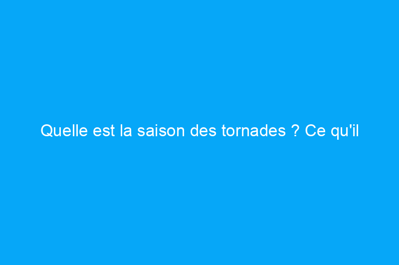 Quelle est la saison des tornades ? Ce qu'il faut savoir et comment s'y préparer