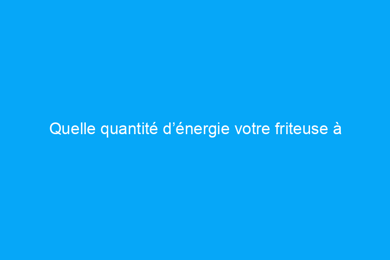 Quelle quantité d’énergie votre friteuse à air permet-elle d’économiser ?