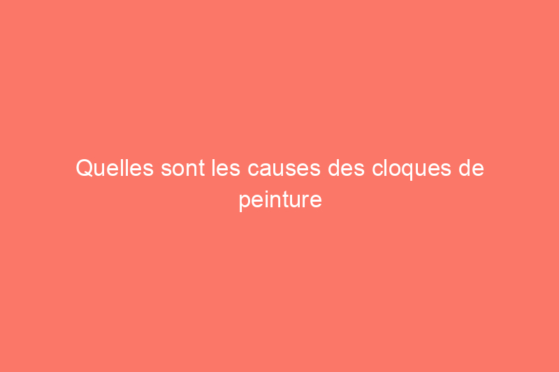 Quelles sont les causes des cloques de peinture sur un mur et comment y remédier ? 