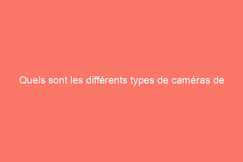 Quels sont les différents types de caméras de sécurité et laquelle convient le mieux à ma maison ?