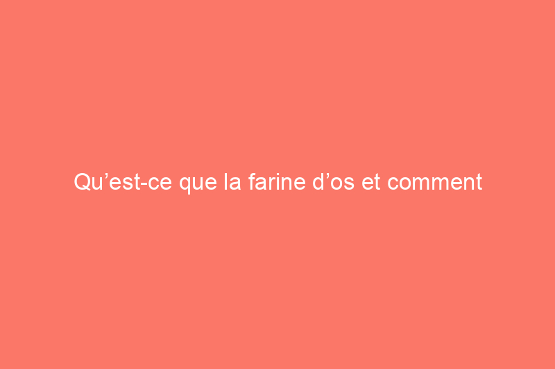 Qu’est-ce que la farine d’os et comment puis-je l’utiliser dans mon jardin ?