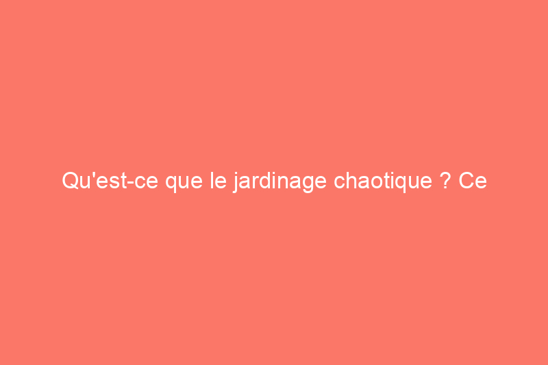 Qu'est-ce que le jardinage chaotique ? Ce n'est pas aussi simple qu'il y paraît