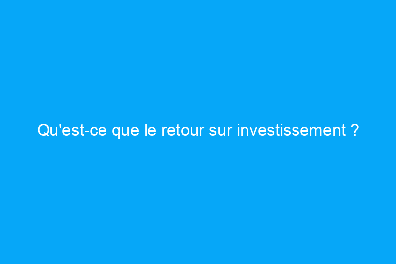 Qu'est-ce que le retour sur investissement ? Retour sur investissement, expliqué