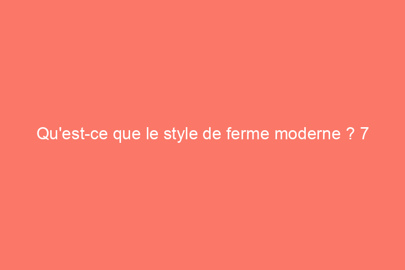 Qu'est-ce que le style de ferme moderne ? 7 caractéristiques clés que tous les concepteurs de bricolage devraient connaître