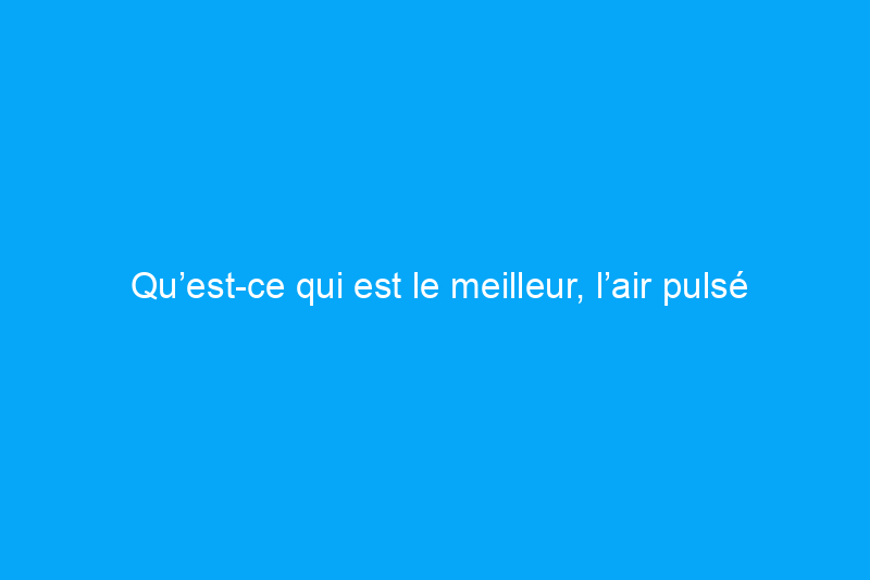 Qu’est-ce qui est le meilleur, l’air pulsé ou le chauffage radiant ?