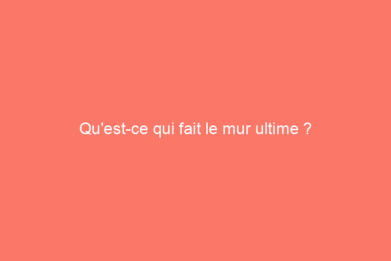 Qu'est-ce qui fait le mur ultime ?