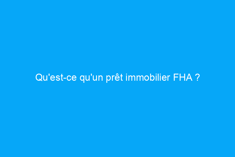 Qu'est-ce qu'un prêt immobilier FHA ? Tout ce qu'il faut savoir pour obtenir un prêt FHA