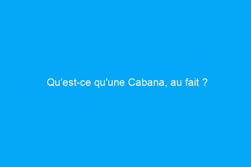 Qu'est-ce qu'une Cabana, au fait ?