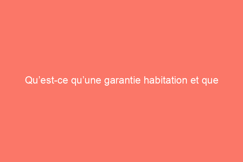 Qu’est-ce qu’une garantie habitation et que couvre une garantie habitation ?