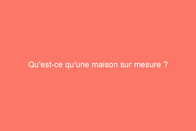 Qu'est-ce qu'une maison sur mesure ?