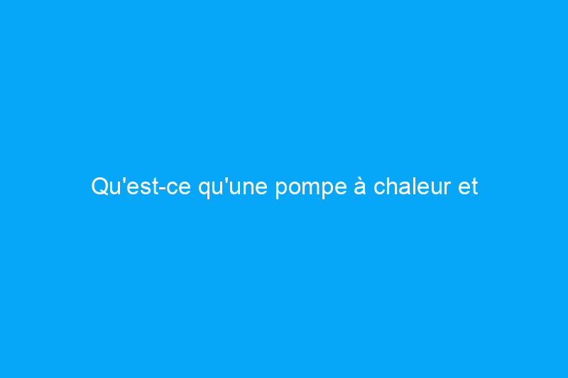 Qu'est-ce qu'une pompe à chaleur et comment fonctionne une pompe à chaleur ?