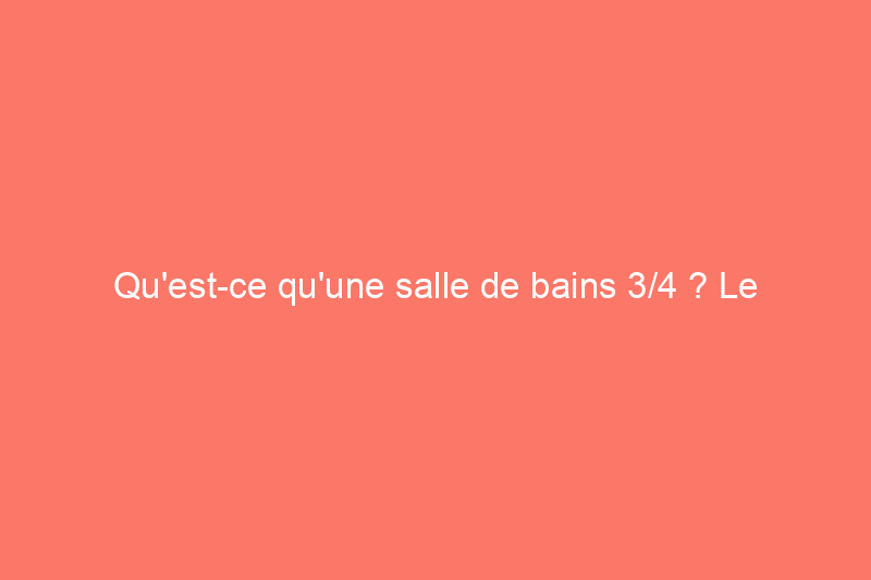 Qu’est-ce qu’une salle de bains 3/4 ? Le compromis entre les demi-salles de bain et les salles de bain complètes, expliqué