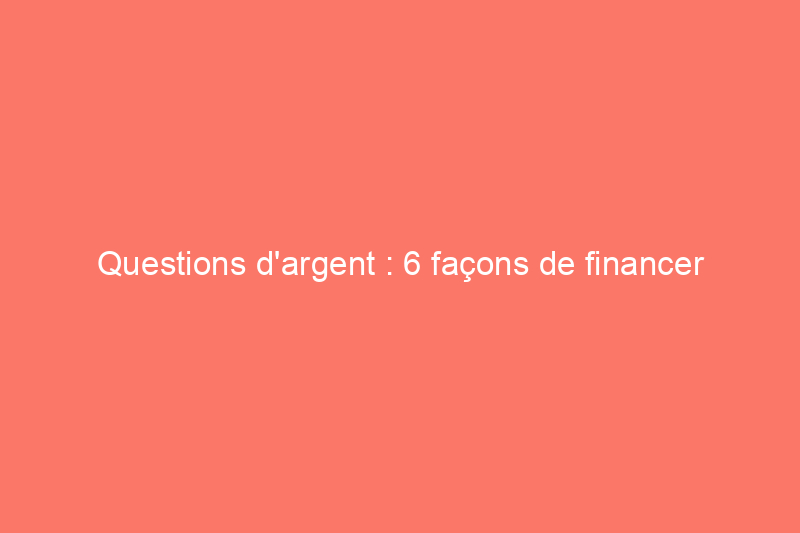 Questions d'argent : 6 façons de financer la rénovation de votre maison sans vous ruiner