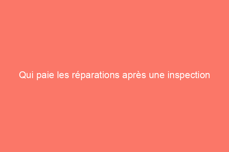 Qui paie les réparations après une inspection de la maison ?