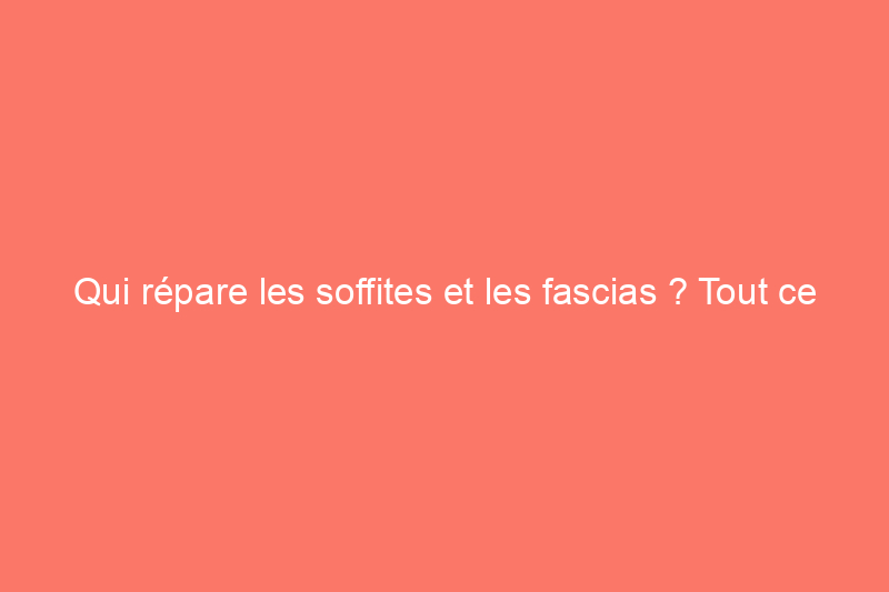 Qui répare les soffites et les fascias ? Tout ce que vous devez savoir