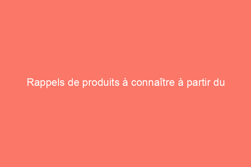 Rappels de produits à connaître à partir du 1er juillet 2024