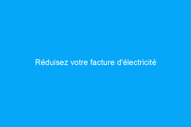 Réduisez votre facture d'électricité grâce à 11 astuces astucieuses