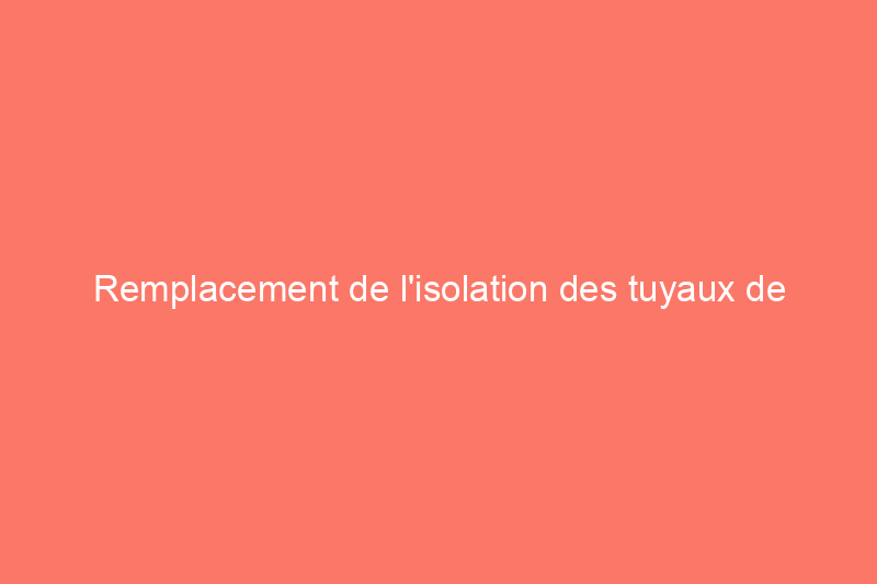 Remplacement de l'isolation des tuyaux de climatisation pour une efficacité énergétique maximale