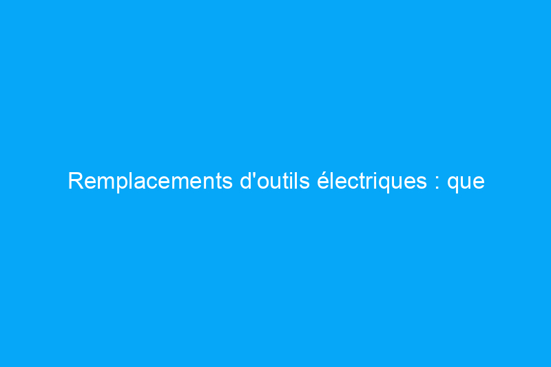 Remplacements d'outils électriques : que faire lorsque vous n'avez pas l'outil adapté à la tâche à accomplir