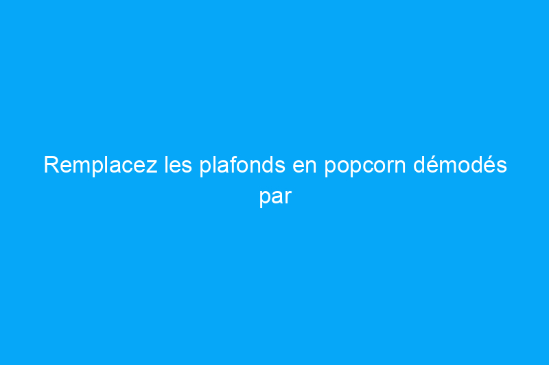 Remplacez les plafonds en popcorn démodés par cette nouvelle texture