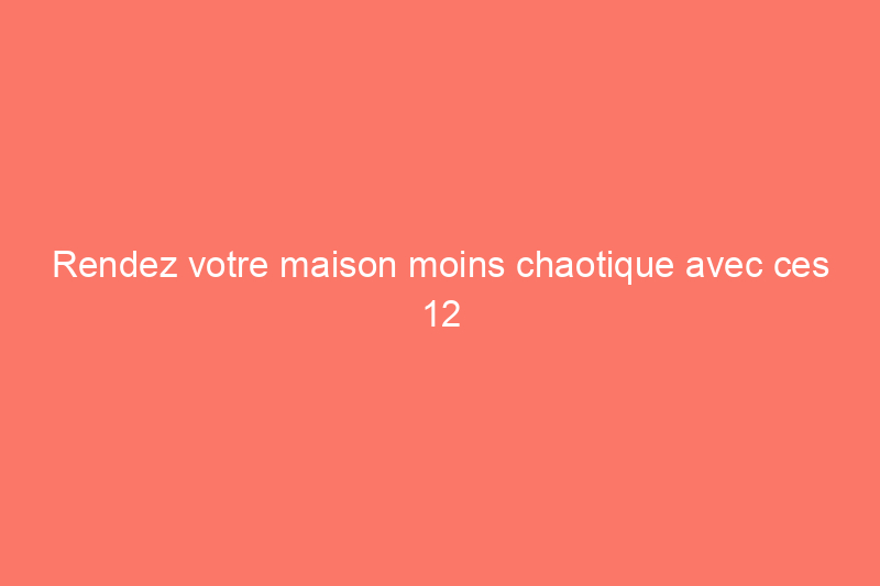 Rendez votre maison moins chaotique avec ces 12 changements simples