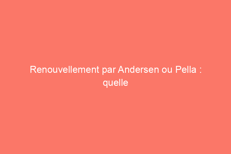 Renouvellement par Andersen ou Pella : quelle entreprise de remplacement de fenêtres devriez-vous choisir ?