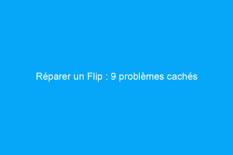 Réparer un Flip : 9 problèmes cachés qu'une maison Flippée pourrait cacher