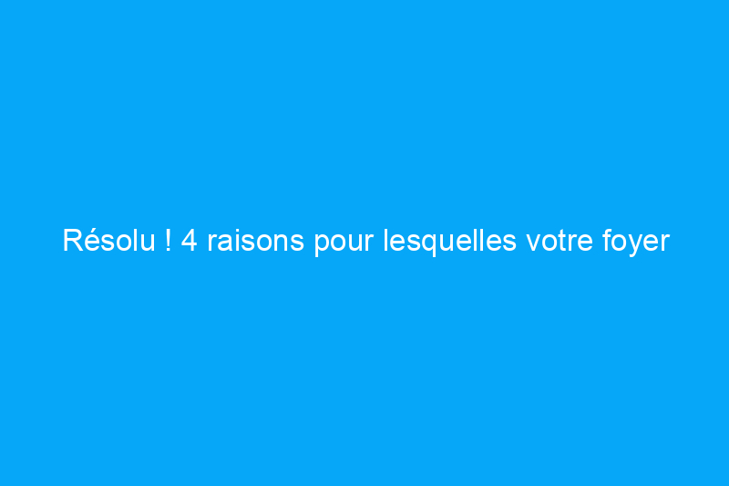 Résolu ! 4 raisons pour lesquelles votre foyer à gaz sent le gaz