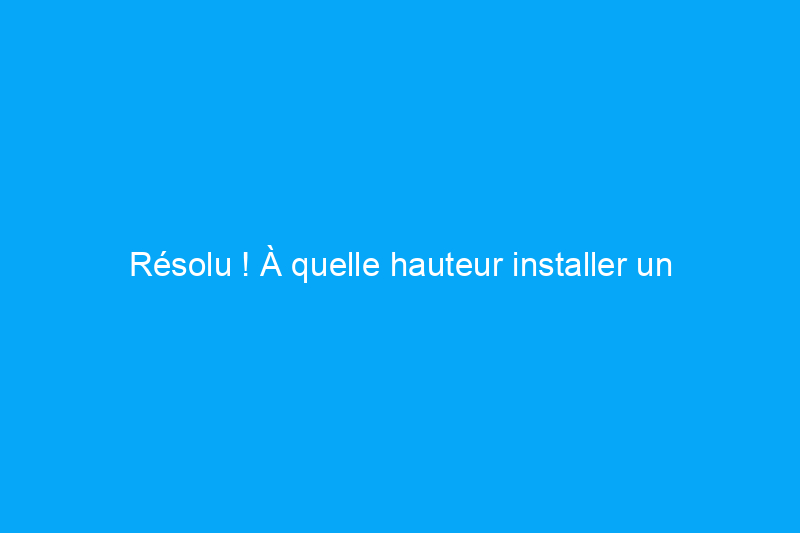 Résolu ! À quelle hauteur installer un interrupteur