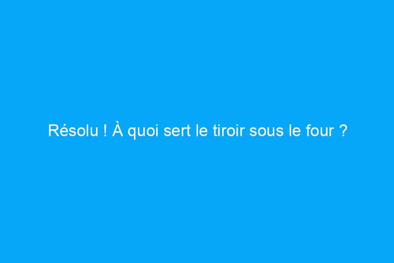 Résolu ! À quoi sert le tiroir sous le four ?