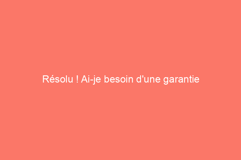 Résolu ! Ai-je besoin d'une garantie habitation ?