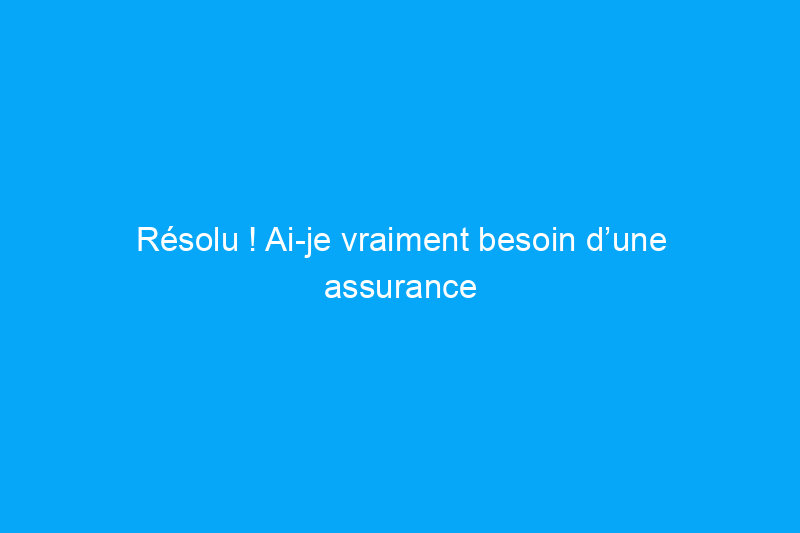 Résolu ! Ai-je vraiment besoin d’une assurance contre les inondations ?